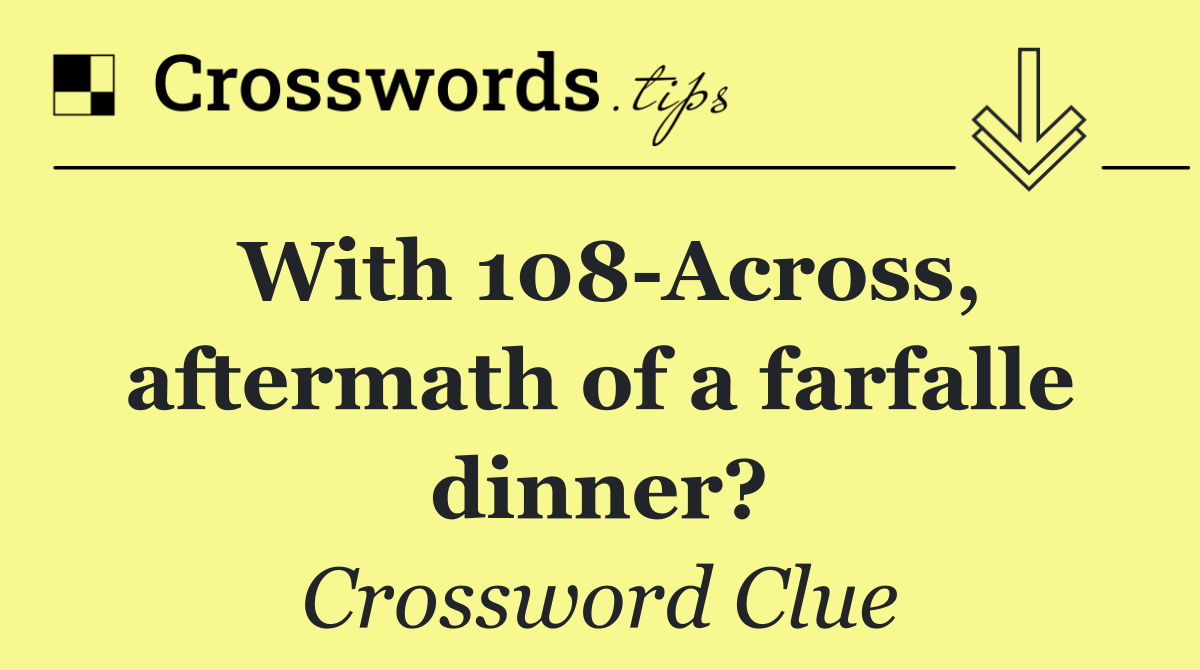 With 108 Across, aftermath of a farfalle dinner?