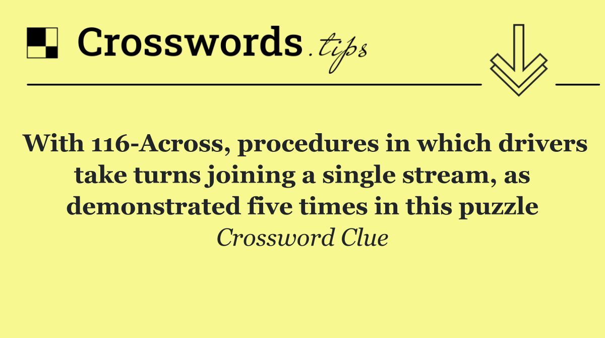 With 116 Across, procedures in which drivers take turns joining a single stream, as demonstrated five times in this puzzle