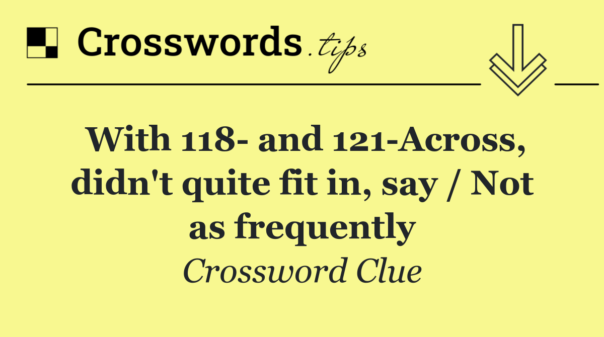 With 118  and 121 Across, didn't quite fit in, say / Not as frequently
