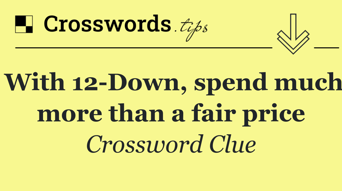 With 12 Down, spend much more than a fair price