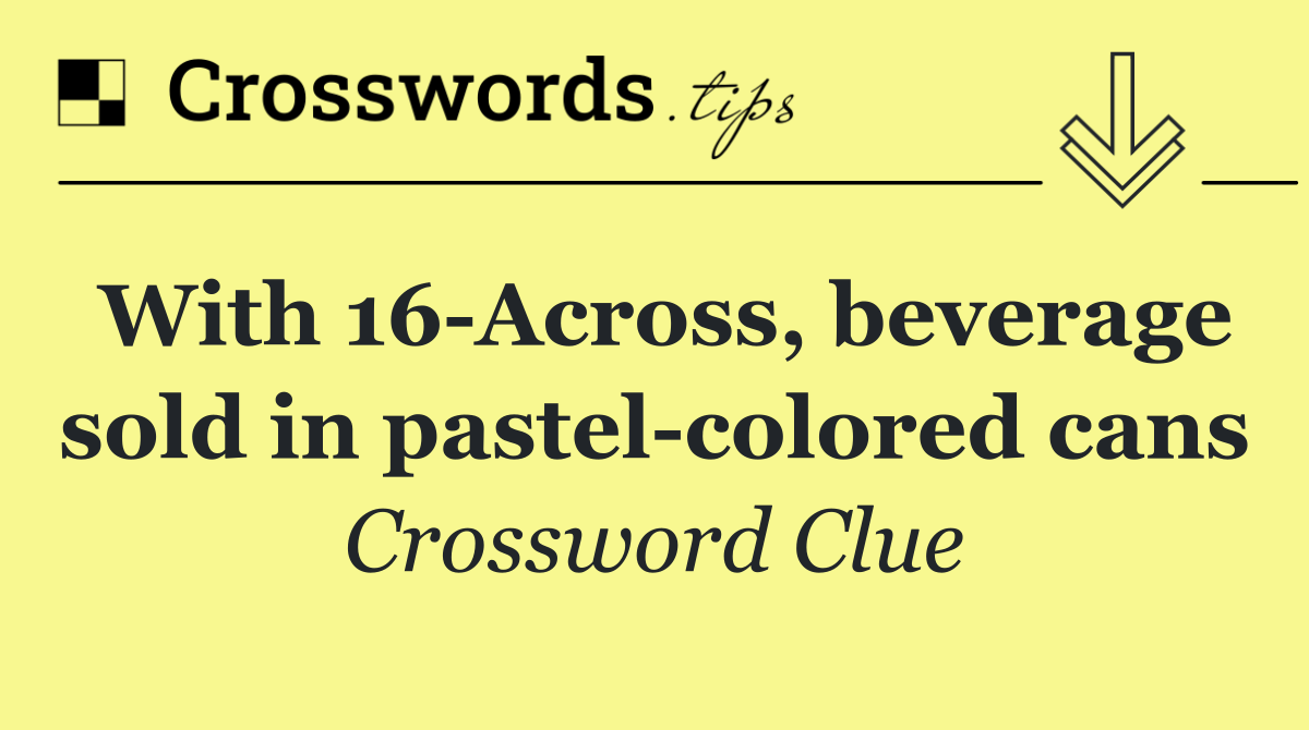 With 16 Across, beverage sold in pastel colored cans