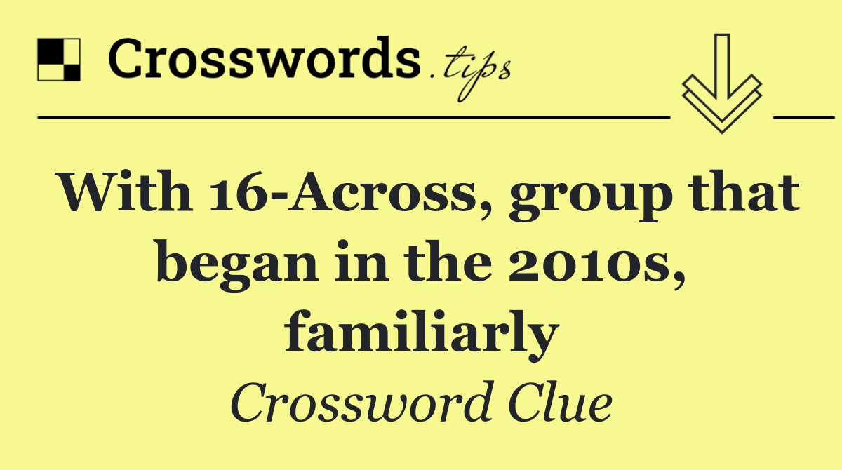 With 16 Across, group that began in the 2010s, familiarly