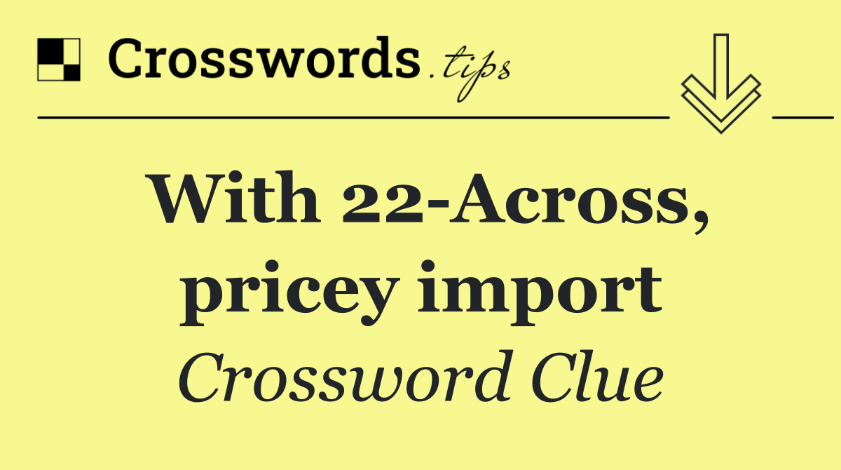 With 22 Across, pricey import