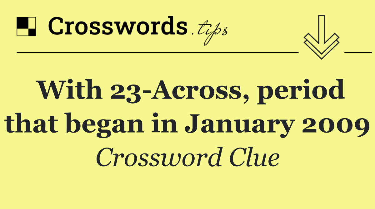 With 23 Across, period that began in January 2009