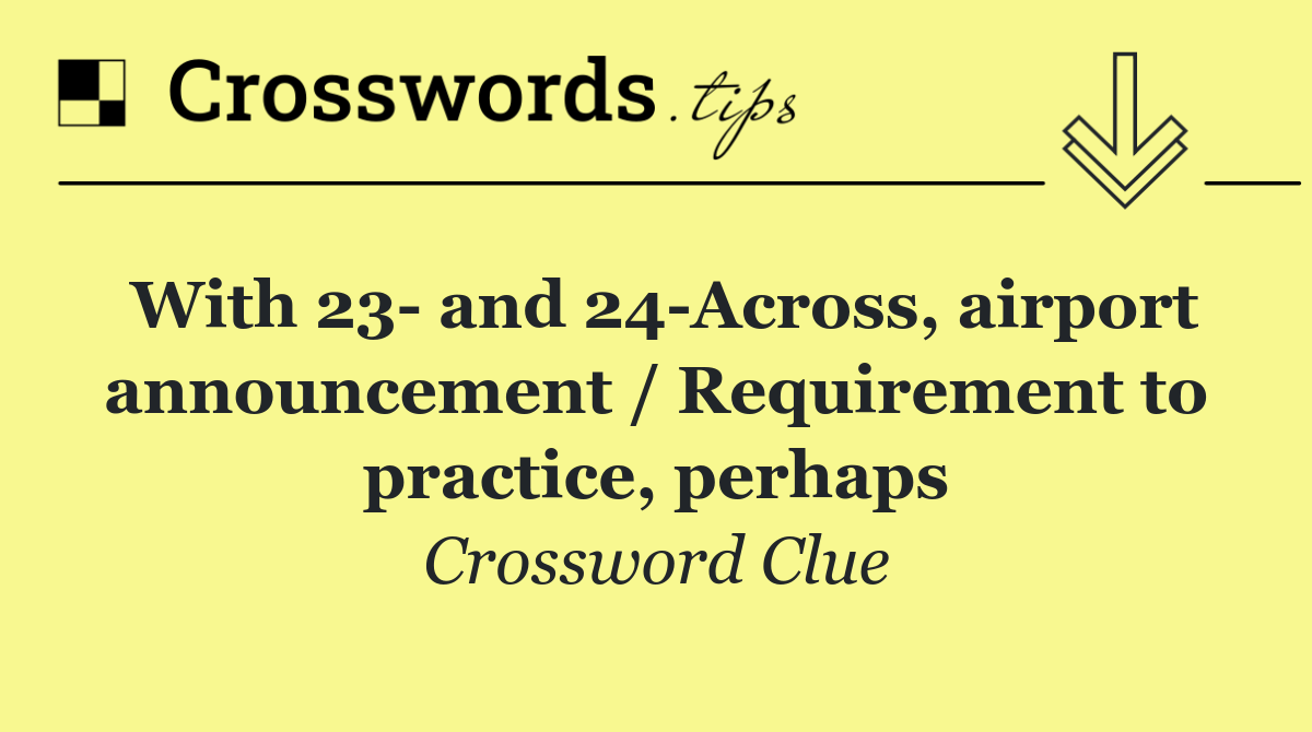 With 23  and 24 Across, airport announcement / Requirement to practice, perhaps