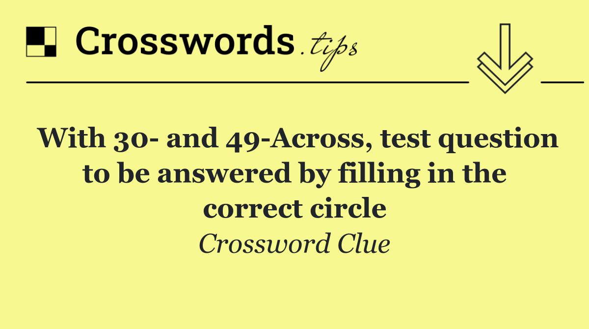 With 30  and 49 Across, test question to be answered by filling in the correct circle