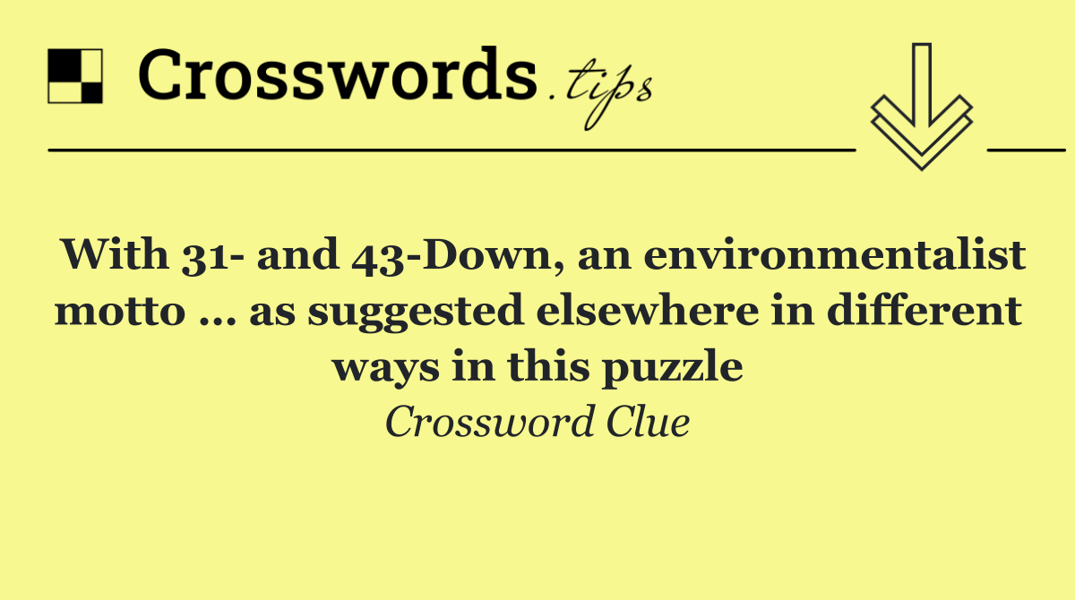 With 31  and 43 Down, an environmentalist motto … as suggested elsewhere in different ways in this puzzle