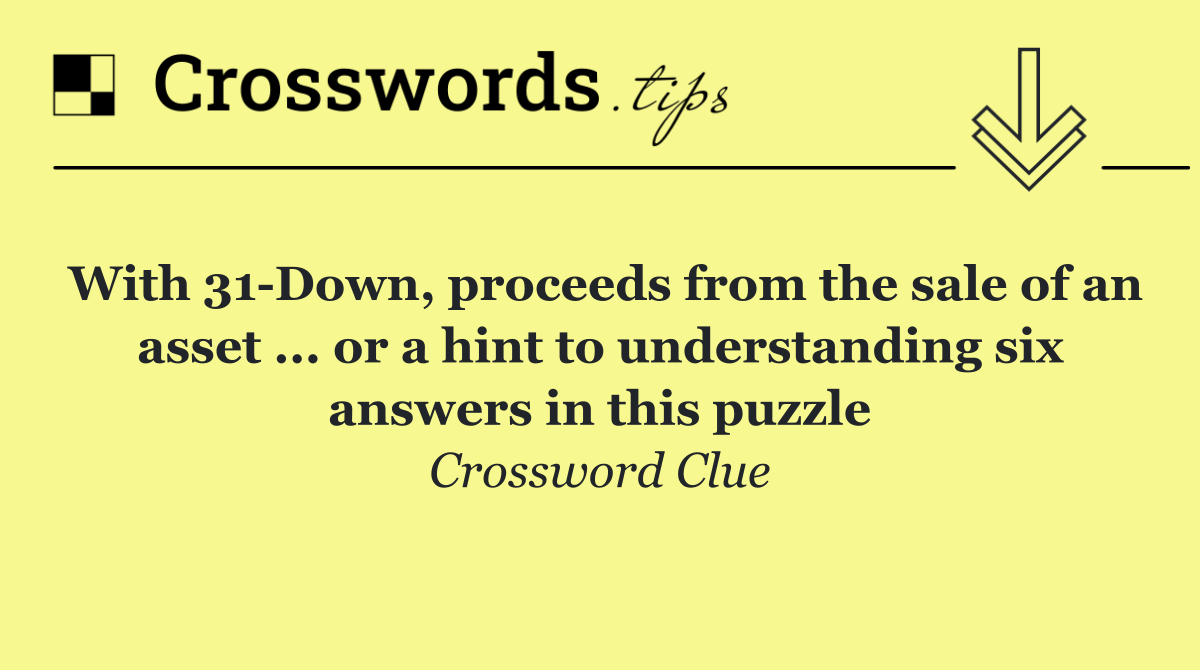 With 31 Down, proceeds from the sale of an asset ... or a hint to understanding six answers in this puzzle