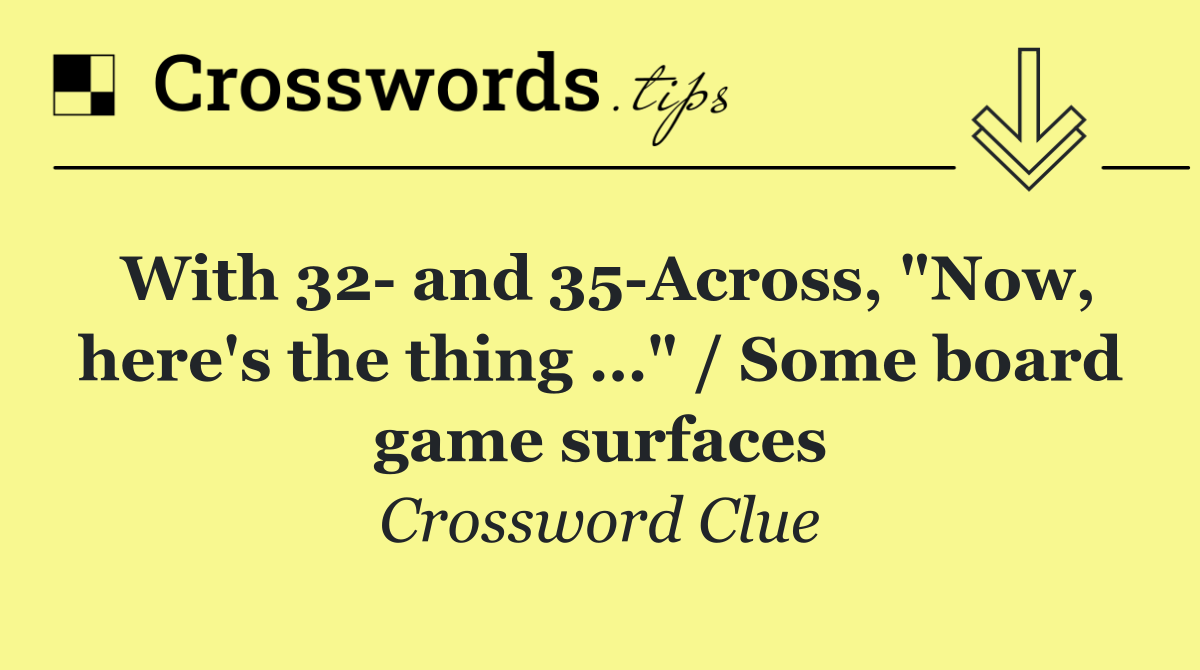 With 32  and 35 Across, "Now, here's the thing …" / Some board game surfaces