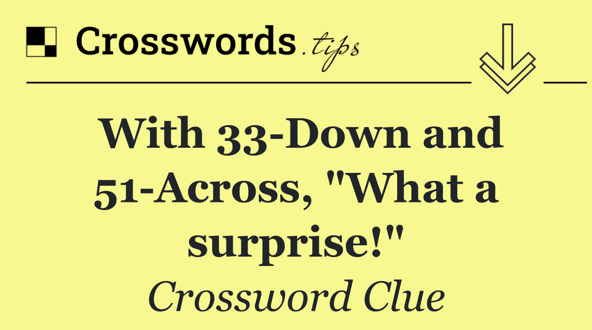 With 33 Down and 51 Across, "What a surprise!"