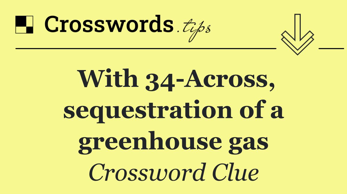 With 34 Across, sequestration of a greenhouse gas