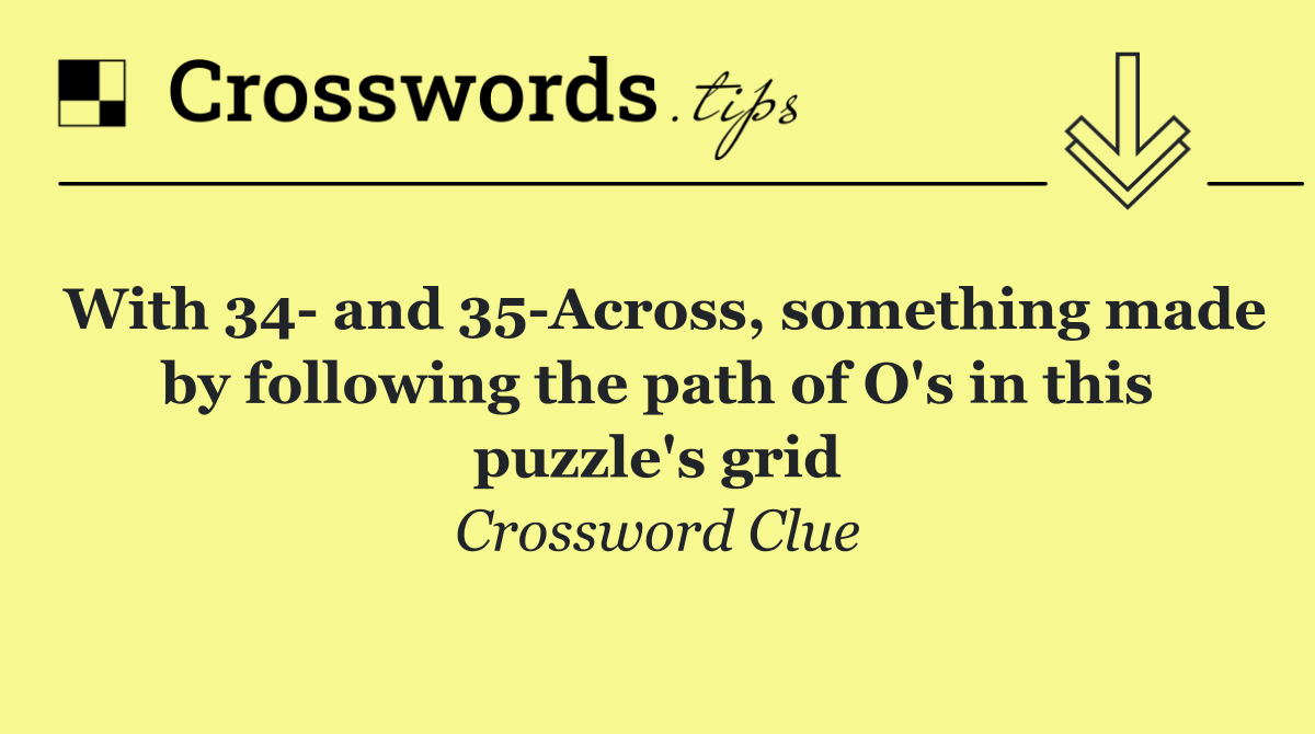 With 34  and 35 Across, something made by following the path of O's in this puzzle's grid