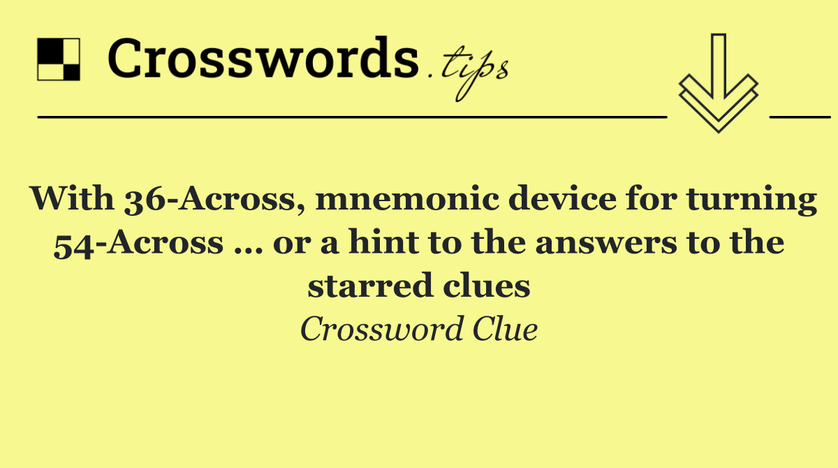 With 36 Across, mnemonic device for turning 54 Across … or a hint to the answers to the starred clues
