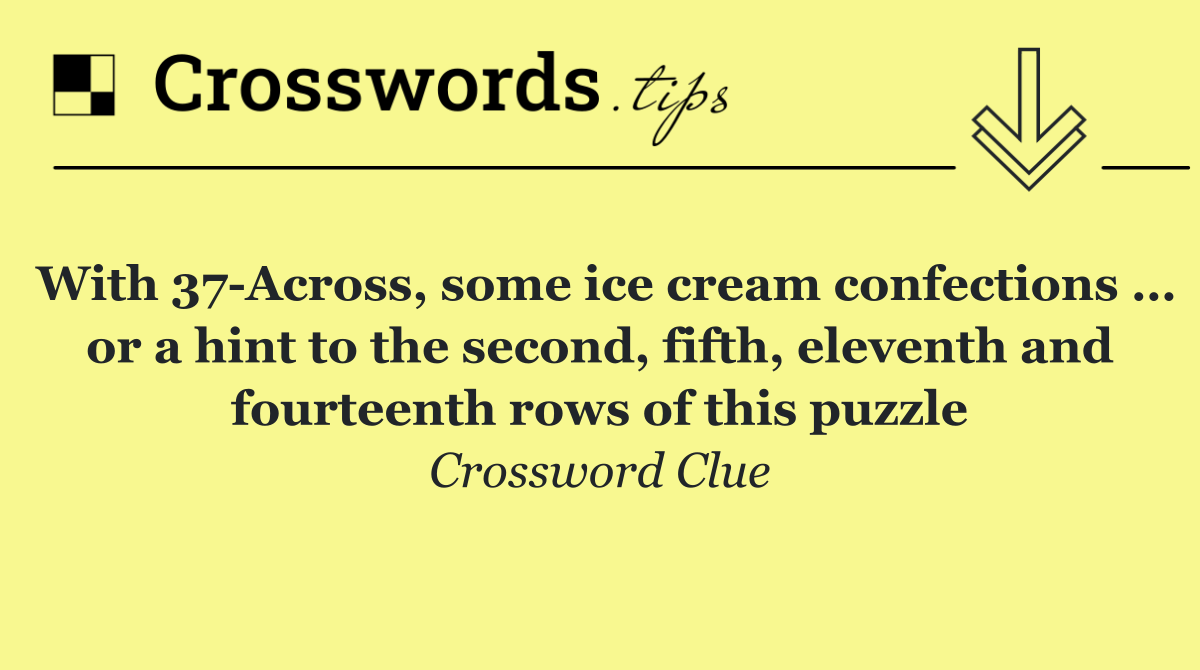 With 37 Across, some ice cream confections … or a hint to the second, fifth, eleventh and fourteenth rows of this puzzle