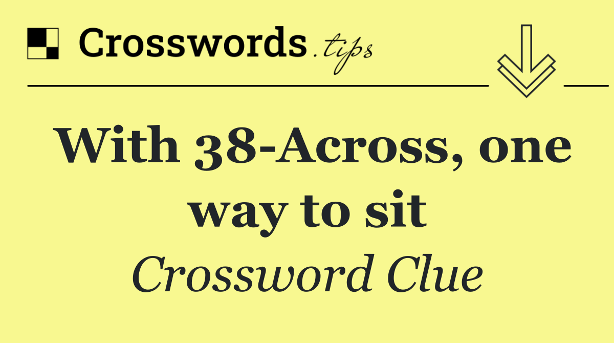 With 38 Across, one way to sit