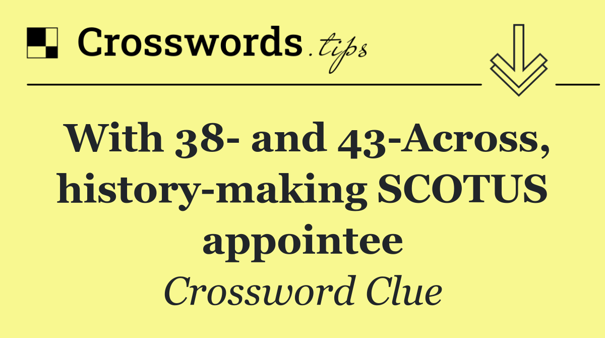 With 38  and 43 Across, history making SCOTUS appointee