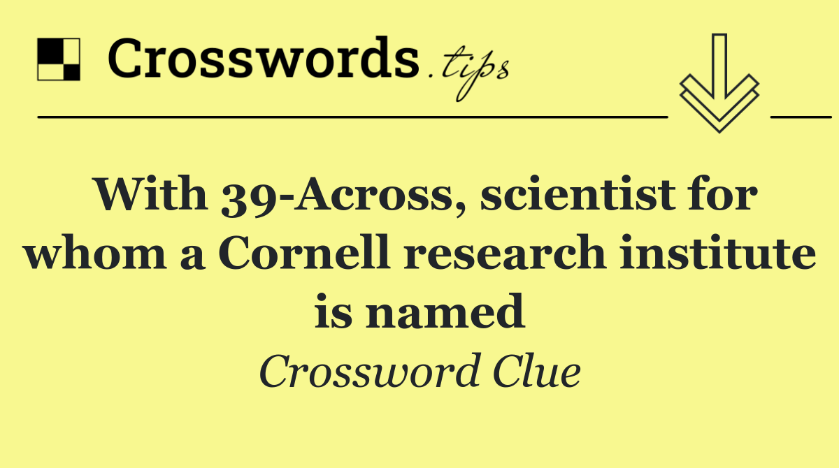 With 39 Across, scientist for whom a Cornell research institute is named