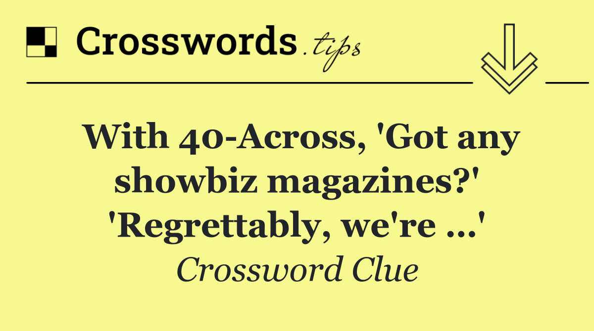 With 40 Across, 'Got any showbiz magazines?' 'Regrettably, we're …'
