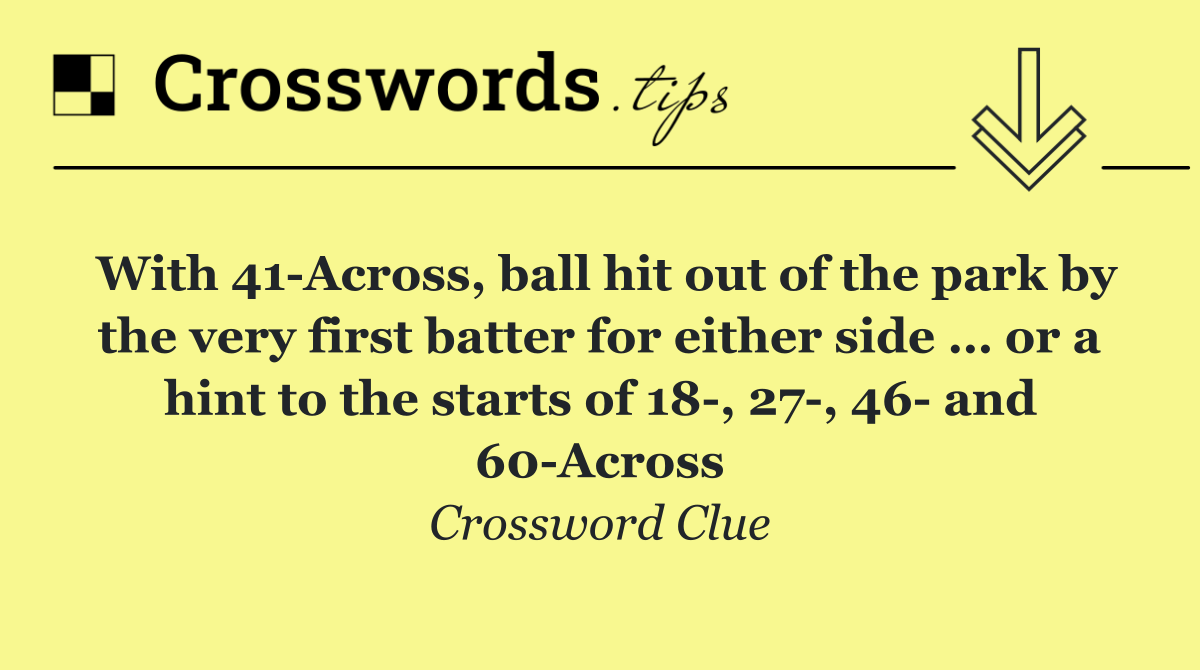 With 41 Across, ball hit out of the park by the very first batter for either side … or a hint to the starts of 18 , 27 , 46  and 60 Across