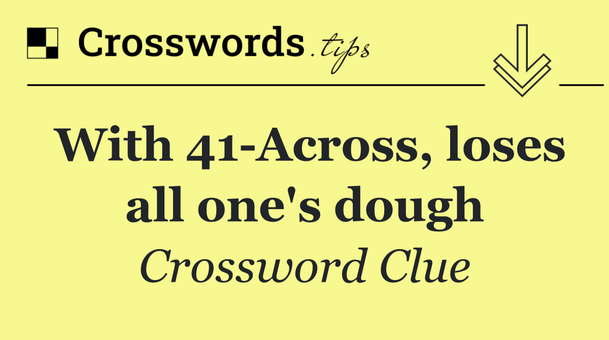 With 41 Across, loses all one's dough
