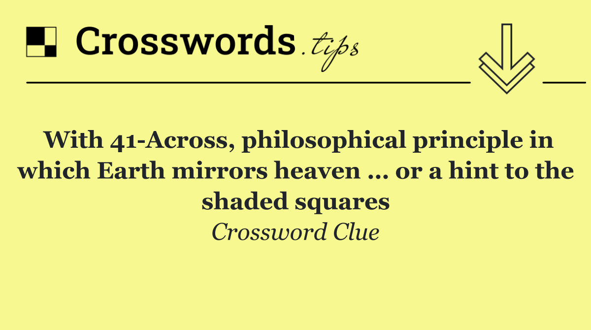 With 41 Across, philosophical principle in which Earth mirrors heaven … or a hint to the shaded squares
