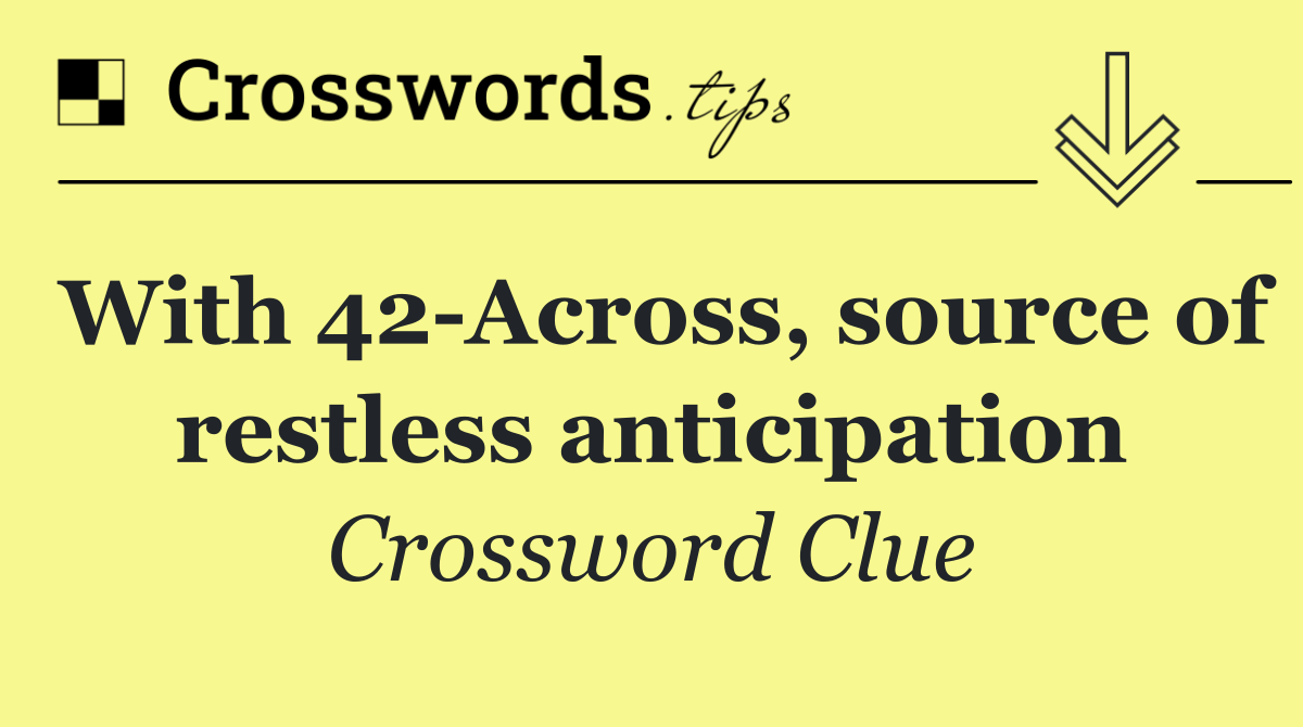 With 42 Across, source of restless anticipation
