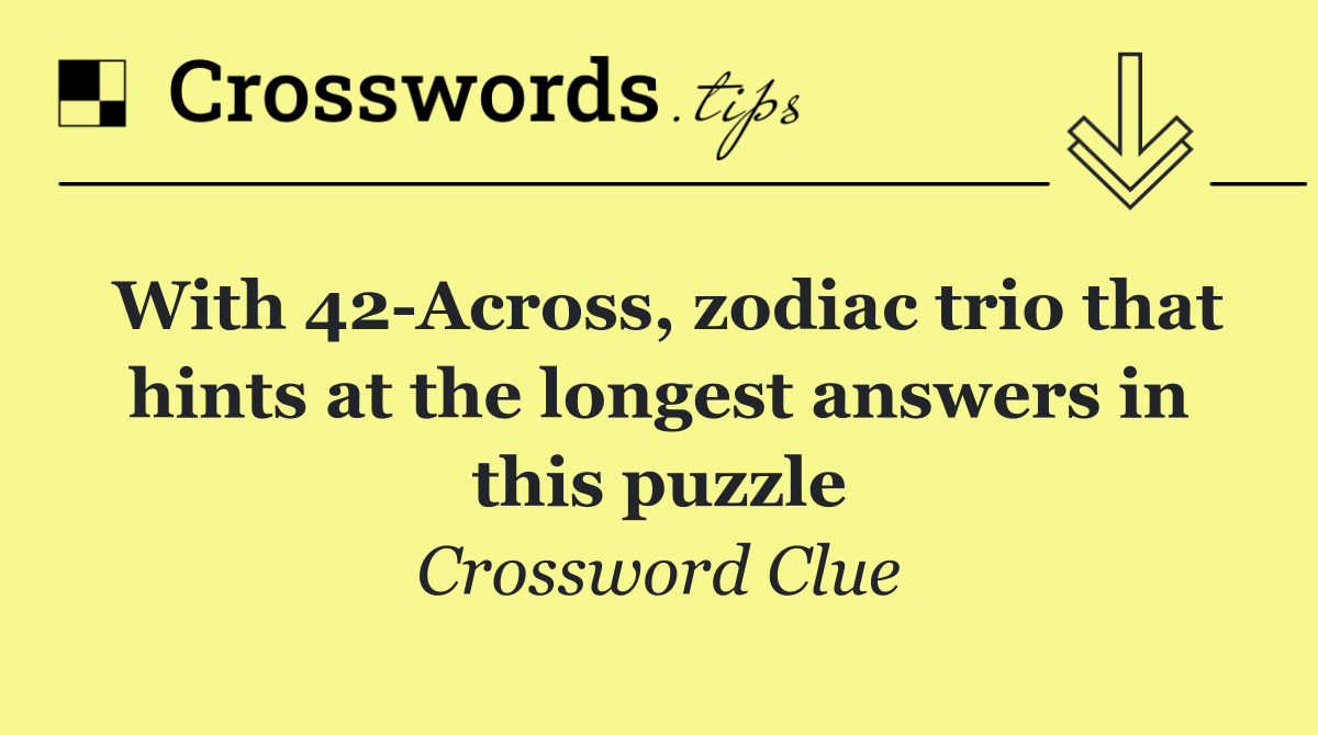 With 42 Across, zodiac trio that hints at the longest answers in this puzzle