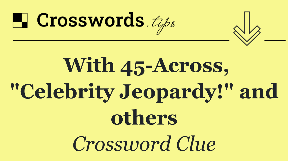 With 45 Across, "Celebrity Jeopardy!" and others