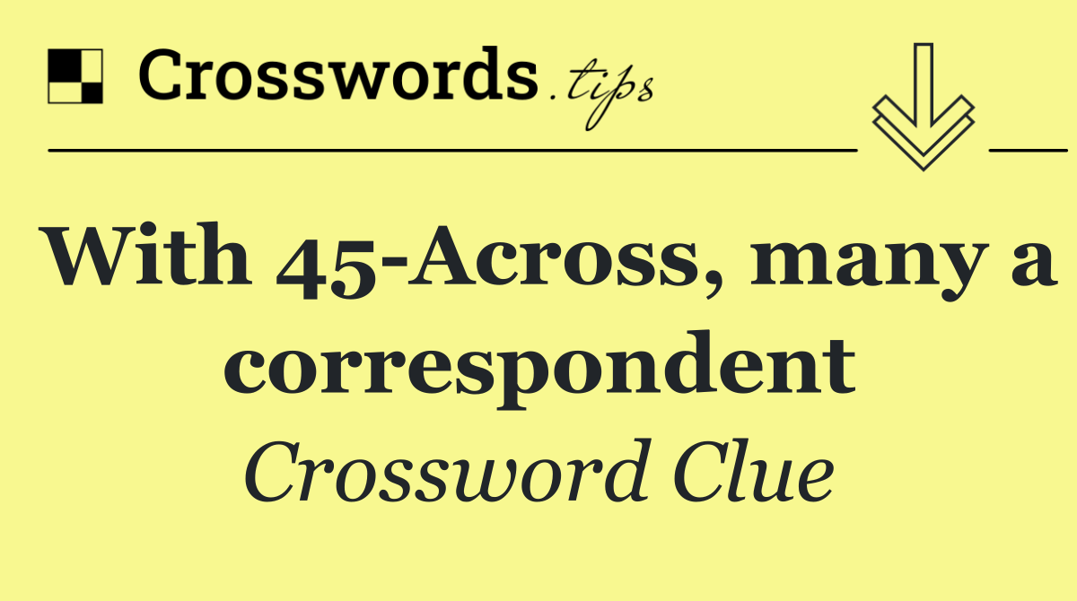 With 45 Across, many a correspondent