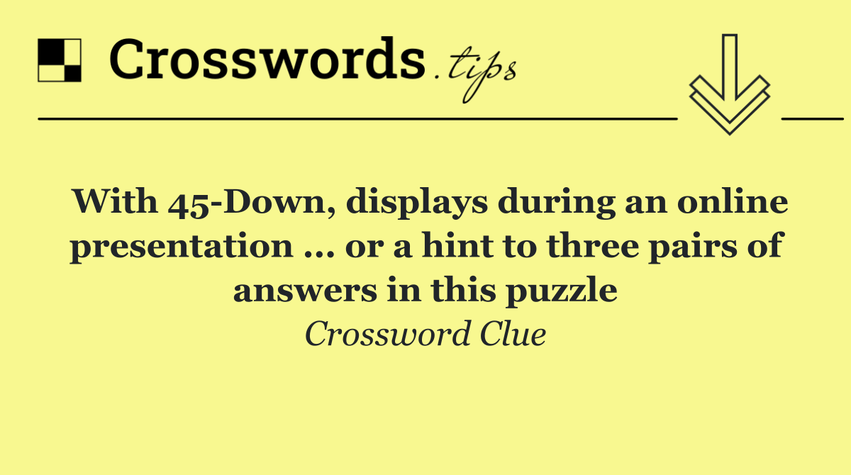 With 45 Down, displays during an online presentation ... or a hint to three pairs of answers in this puzzle