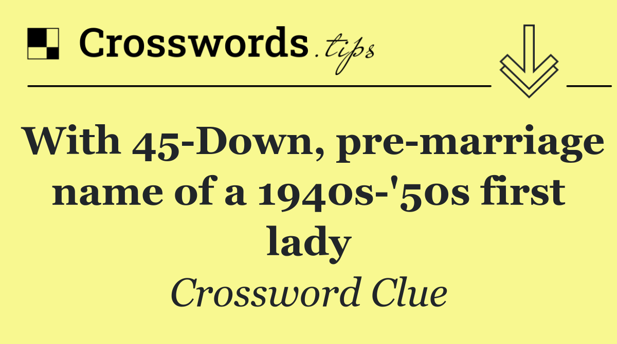 With 45 Down, pre marriage name of a 1940s '50s first lady