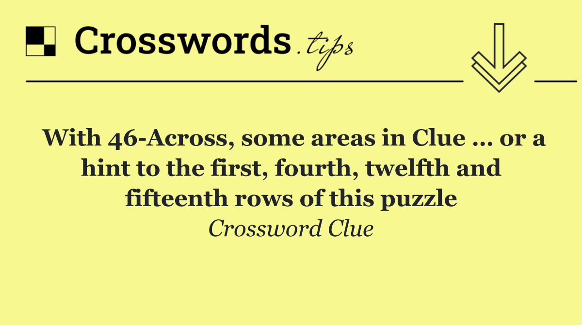 With 46 Across, some areas in Clue … or a hint to the first, fourth, twelfth and fifteenth rows of this puzzle