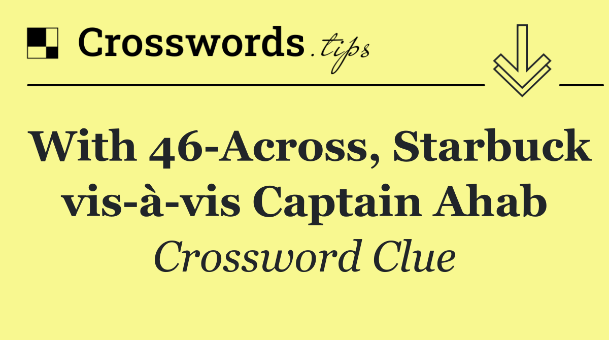With 46 Across, Starbuck vis à vis Captain Ahab