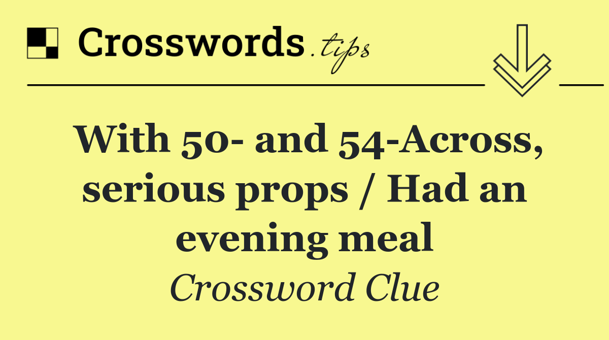With 50  and 54 Across, serious props / Had an evening meal