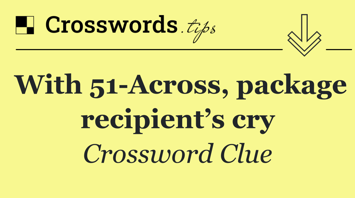 With 51 Across, package recipient’s cry