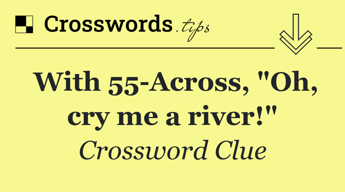 With 55 Across, "Oh, cry me a river!"