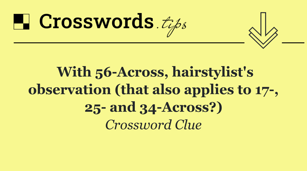 With 56 Across, hairstylist's observation (that also applies to 17 , 25  and 34 Across?)