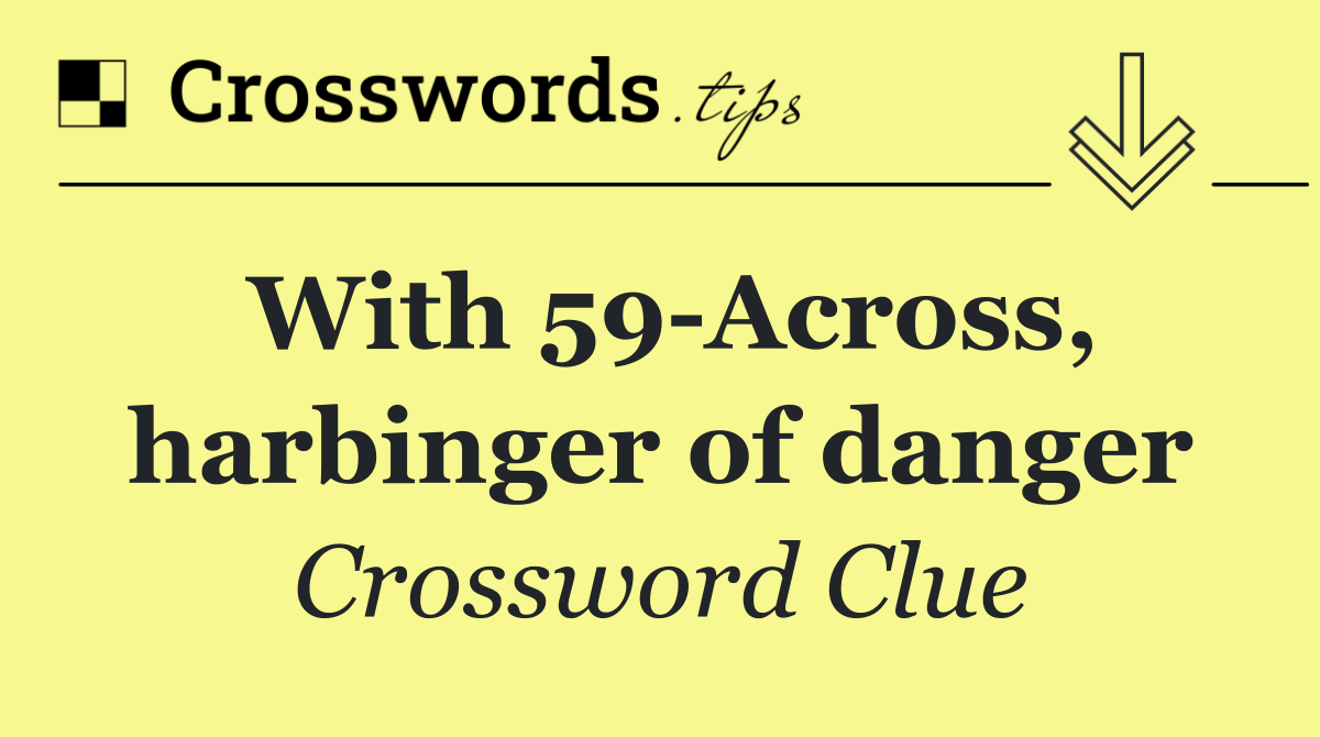 With 59 Across, harbinger of danger