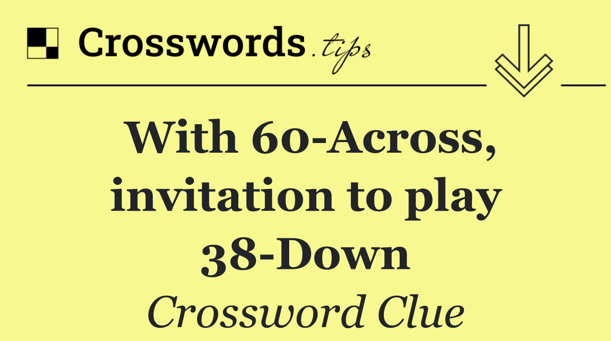 With 60 Across, invitation to play 38 Down