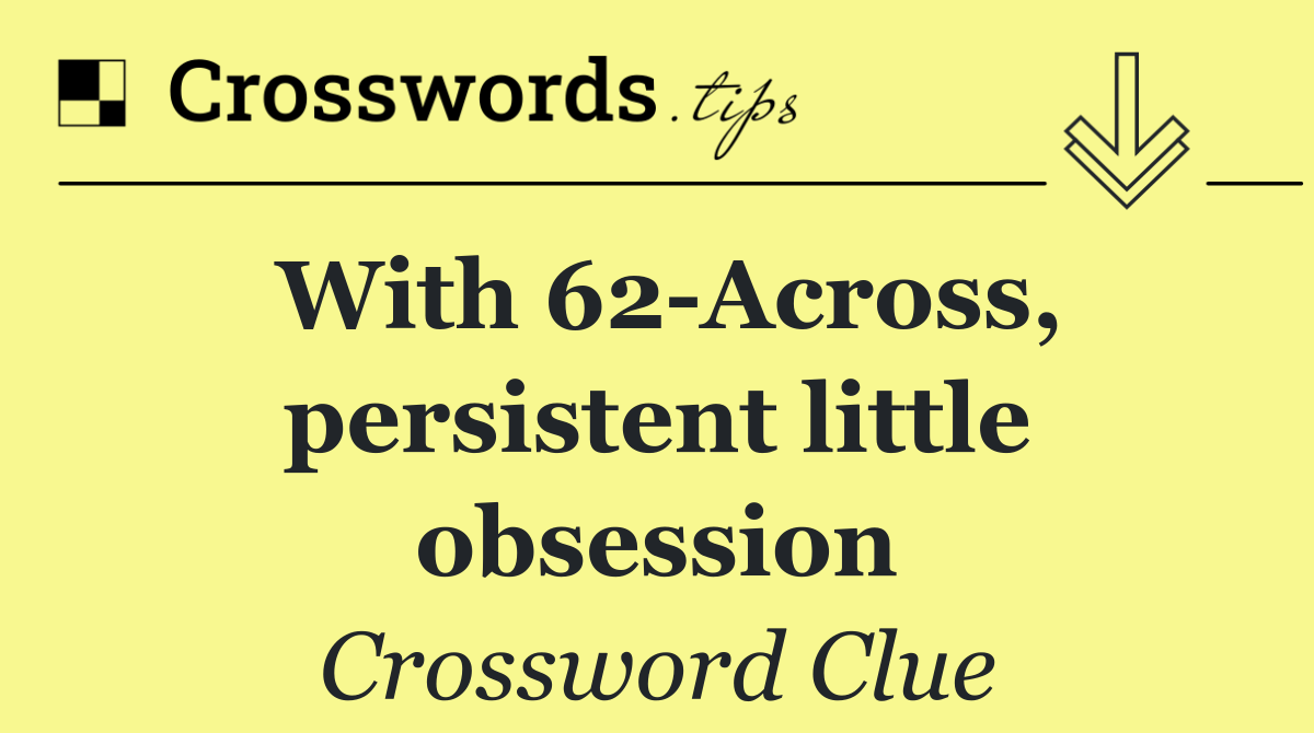 With 62 Across, persistent little obsession