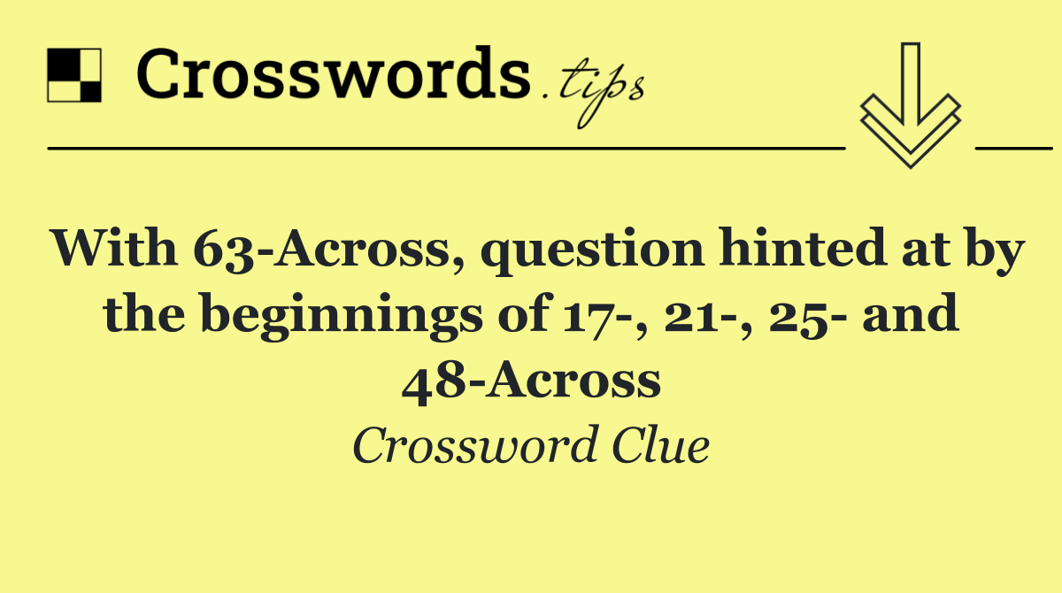 With 63 Across, question hinted at by the beginnings of 17 , 21 , 25  and 48 Across