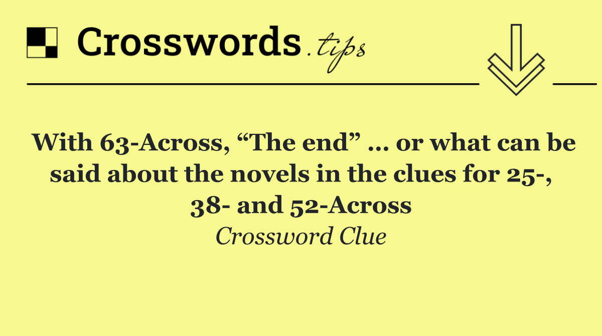 With 63 Across, “The end” … or what can be said about the novels in the clues for 25 , 38  and 52 Across