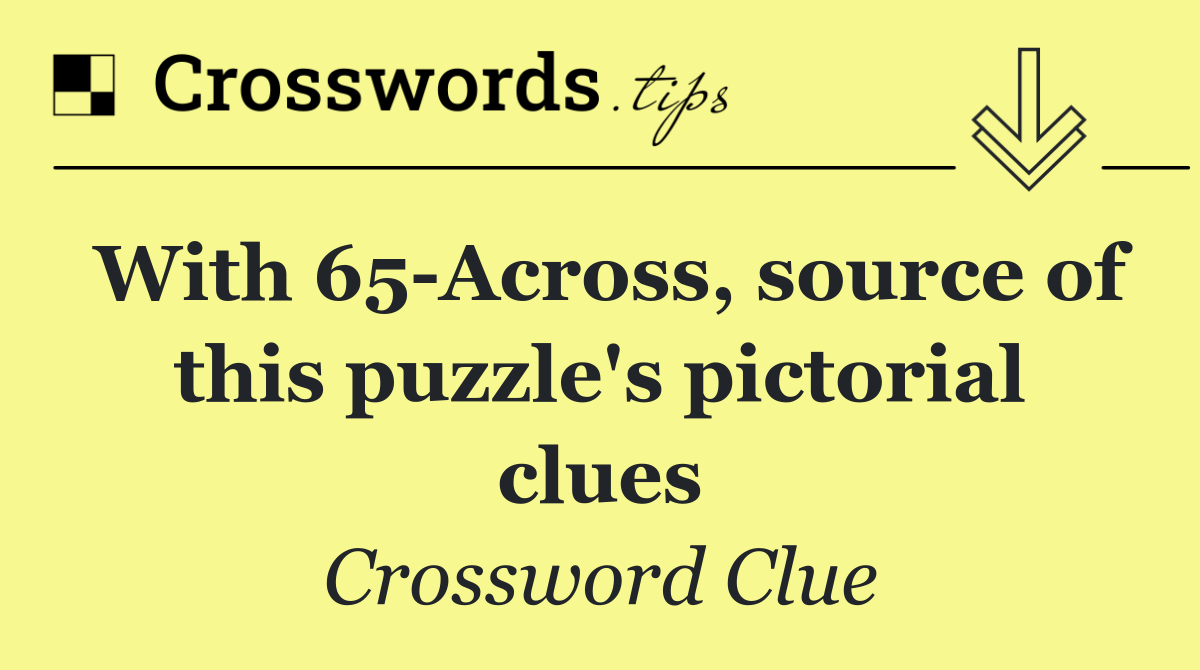 With 65 Across, source of this puzzle's pictorial clues