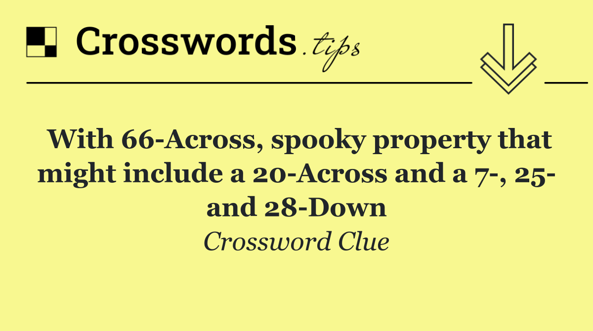 With 66 Across, spooky property that might include a 20 Across and a 7 , 25  and 28 Down
