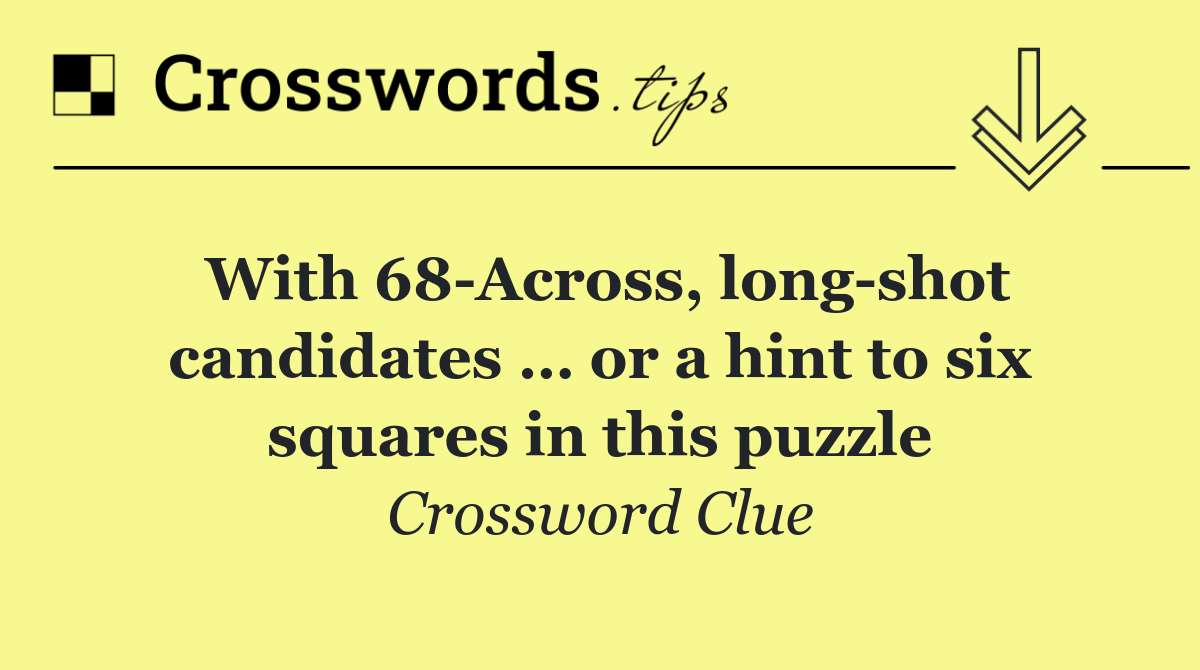 With 68 Across, long shot candidates … or a hint to six squares in this puzzle