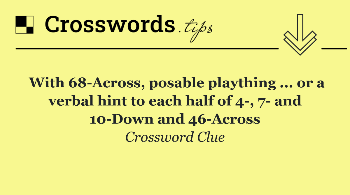 With 68 Across, posable plaything ... or a verbal hint to each half of 4 , 7  and 10 Down and 46 Across