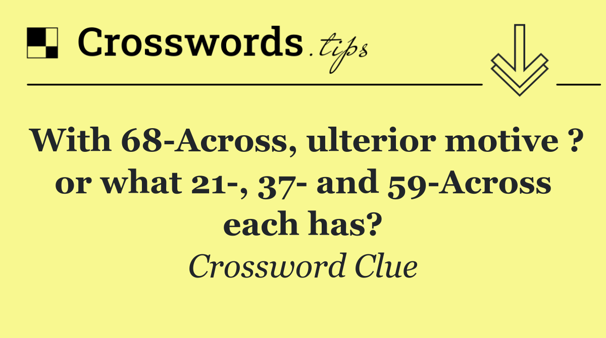 With 68 Across, ulterior motive ? or what 21 , 37  and 59 Across each has?