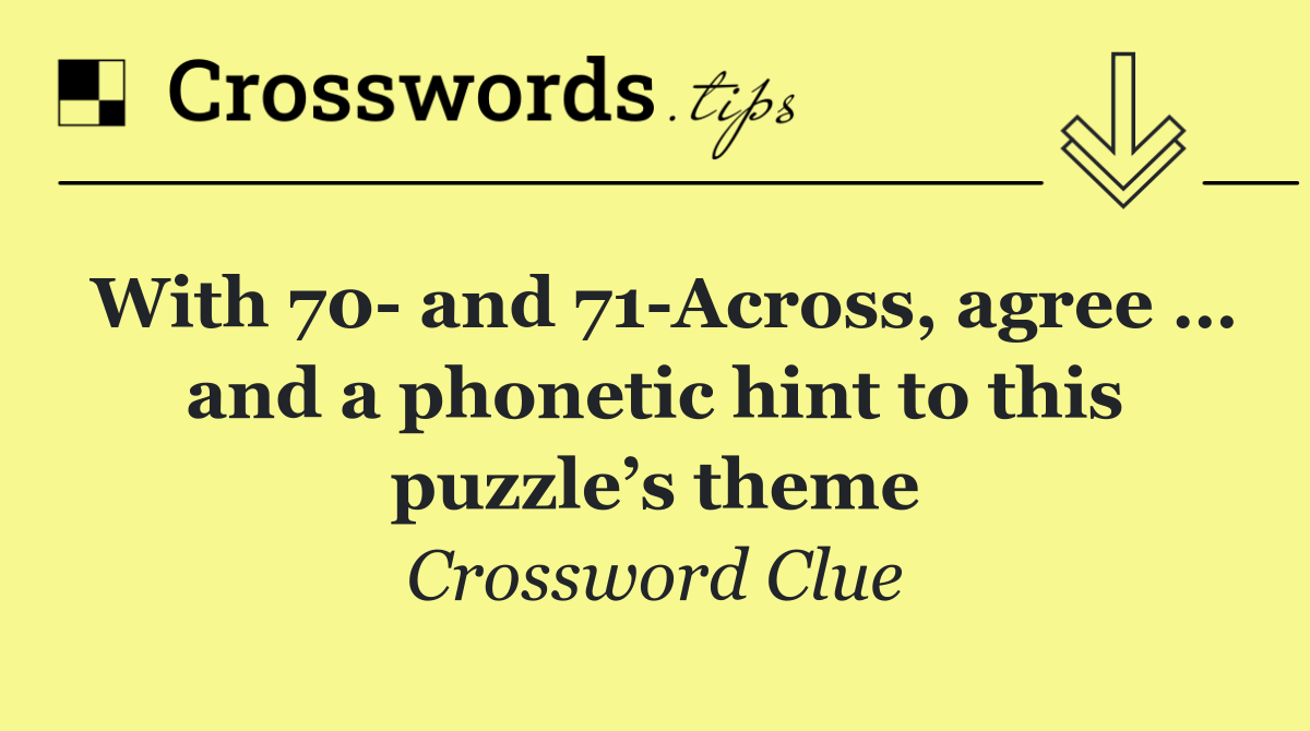 With 70  and 71 Across, agree … and a phonetic hint to this puzzle’s theme