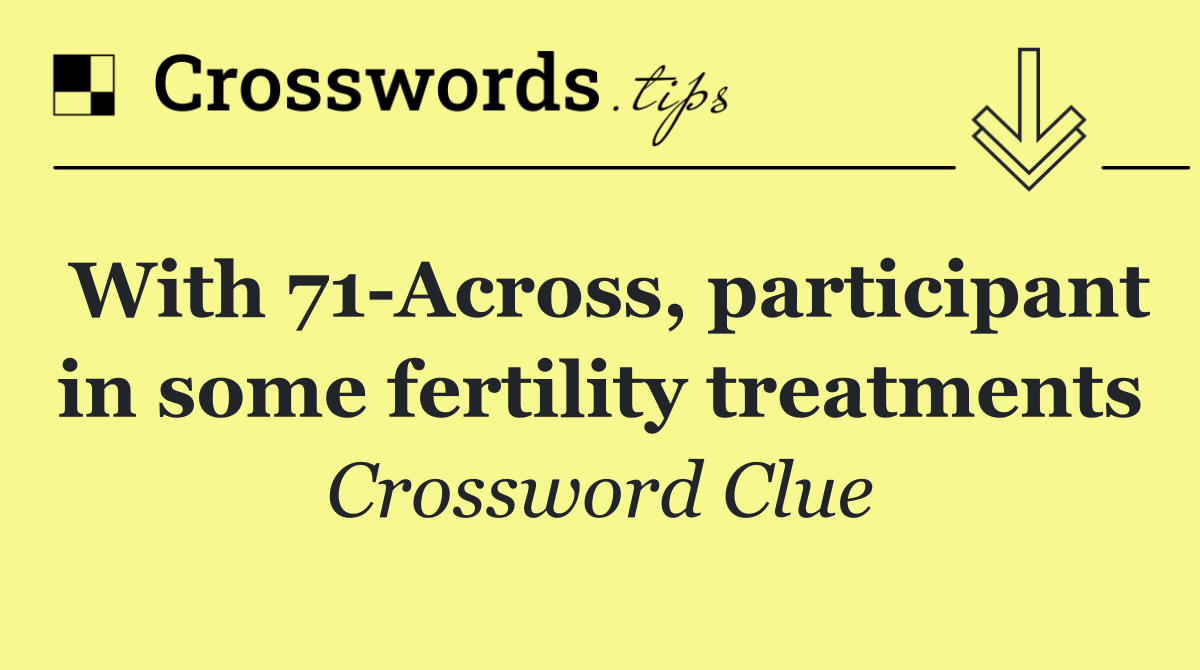 With 71 Across, participant in some fertility treatments