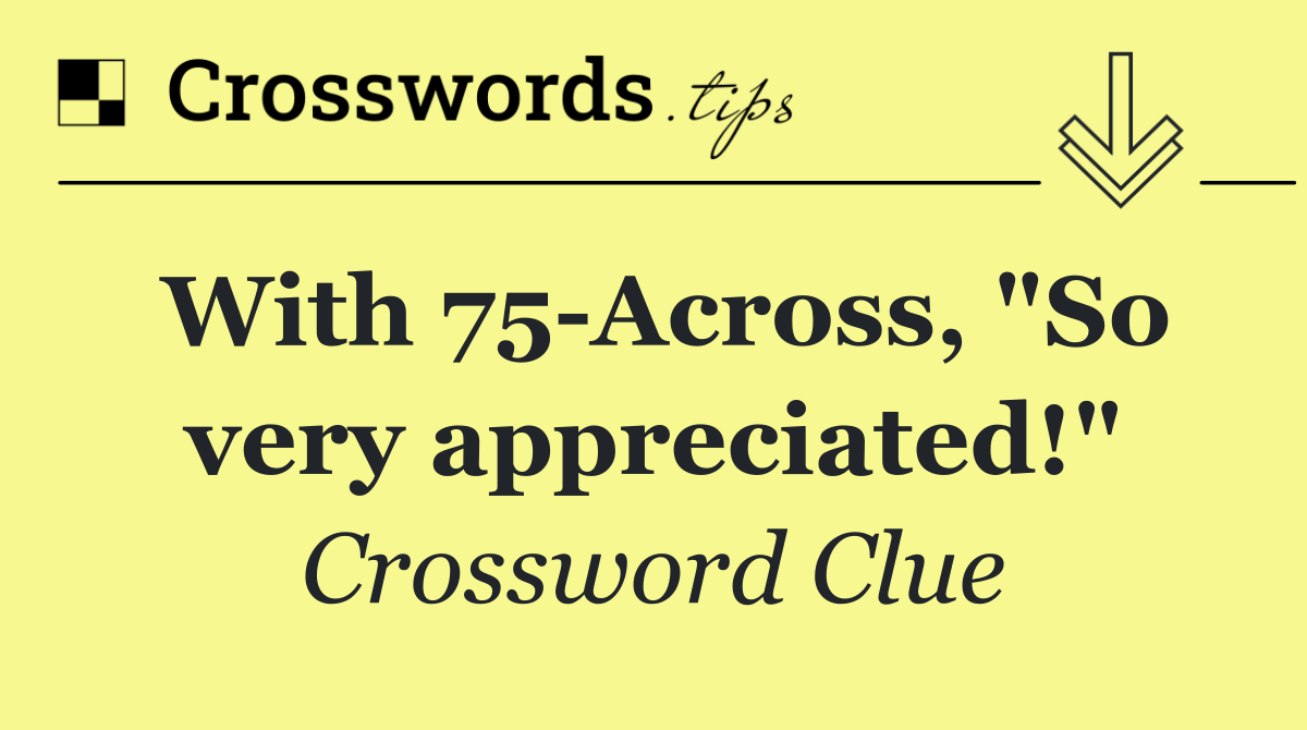 With 75 Across, "So very appreciated!"